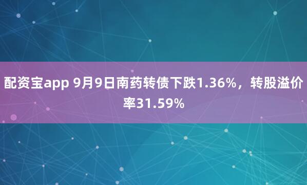 配资宝app 9月9日南药转债下跌1.36%，转股溢价率31.59%