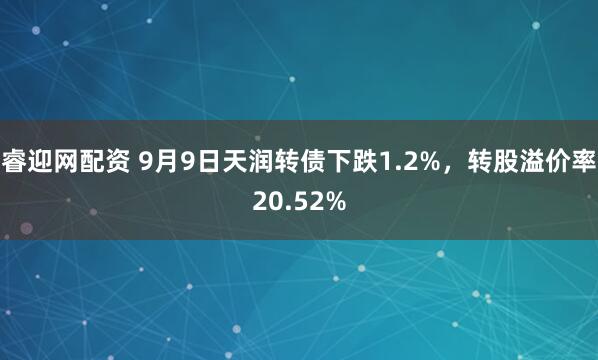 睿迎网配资 9月9日天润转债下跌1.2%，转股溢价率20.52%