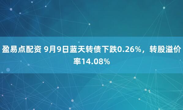 盈易点配资 9月9日蓝天转债下跌0.26%，转股溢价率14.08%