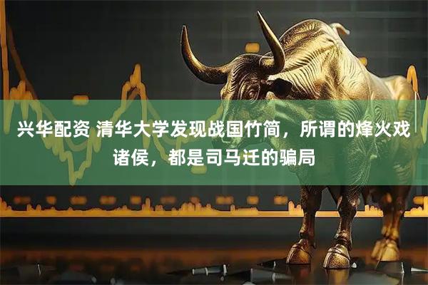 兴华配资 清华大学发现战国竹简，所谓的烽火戏诸侯，都是司马迁的骗局