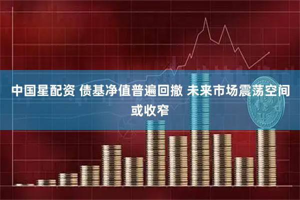 中国星配资 债基净值普遍回撤 未来市场震荡空间或收窄