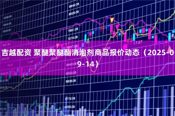 吉越配资 聚醚聚醚酯消泡剂商品报价动态（2025-09-14）