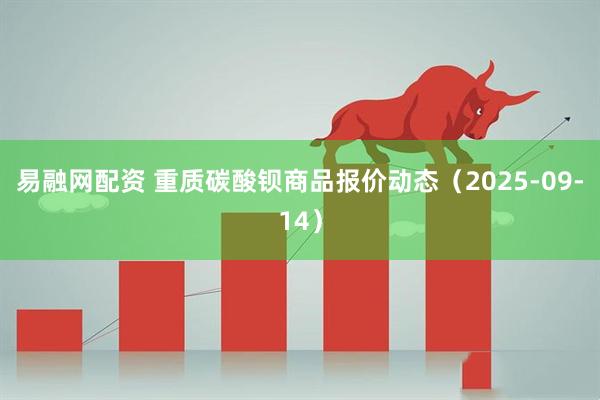 易融网配资 重质碳酸钡商品报价动态（2025-09-14）