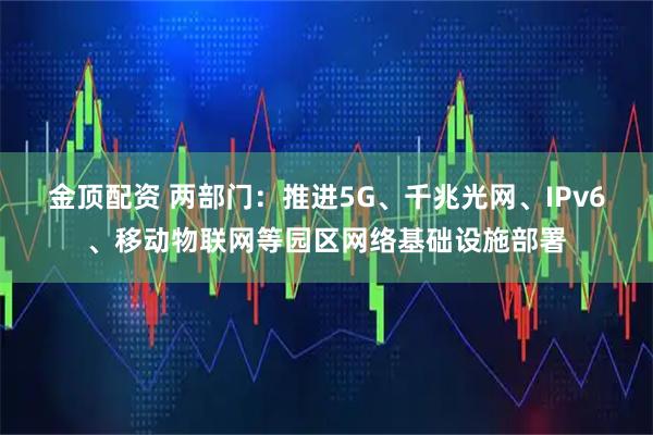 金顶配资 两部门：推进5G、千兆光网、IPv6、移动物联网等园区网络基础设施部署