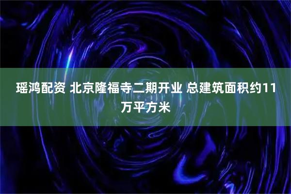 瑶鸿配资 北京隆福寺二期开业 总建筑面积约11万平方米