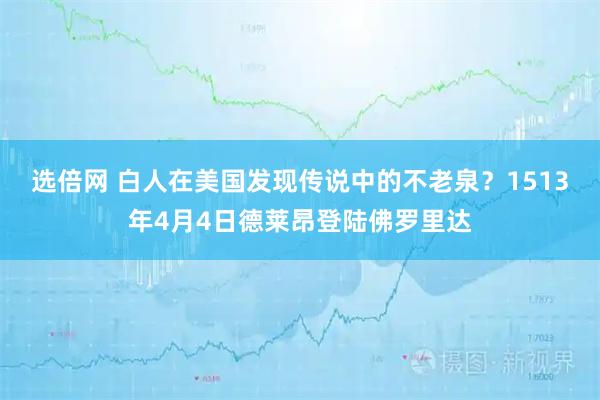 选倍网 白人在美国发现传说中的不老泉？1513年4月4日德莱昂登陆佛罗里达