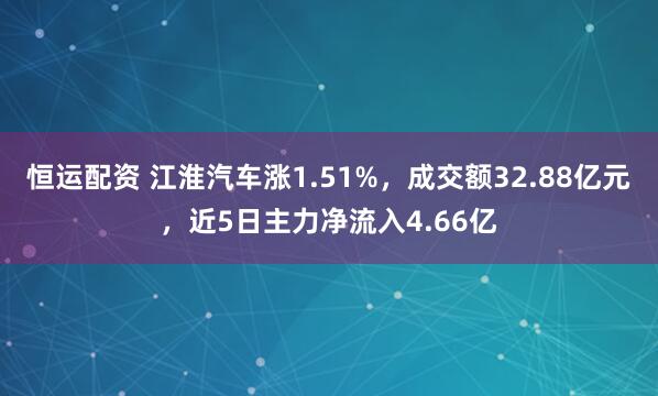 恒运配资 江淮汽车涨1.51%，成交额32.88亿元，近5日主力净流入4.66亿