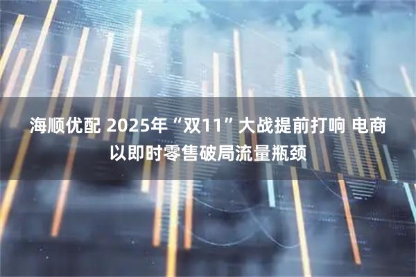 海顺优配 2025年“双11”大战提前打响 电商以即时零售破局流量瓶颈