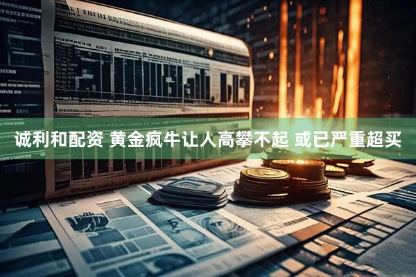 诚利和配资 黄金疯牛让人高攀不起 或已严重超买