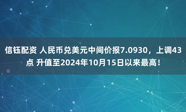 信钰配资 人民币兑美元中间价报7.0930，上调43点 升值至2024年10月15日以来最高！