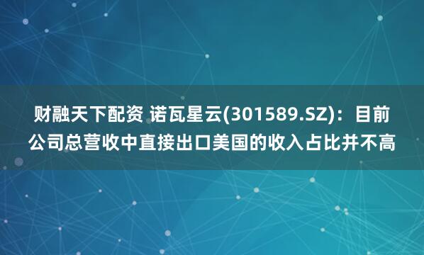 财融天下配资 诺瓦星云(301589.SZ)：目前公司总营收中直接出口美国的收入占比并不高
