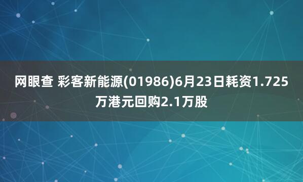 网眼查 彩客新能源(01986)6月23日耗资1.725万港元回购2.1万股
