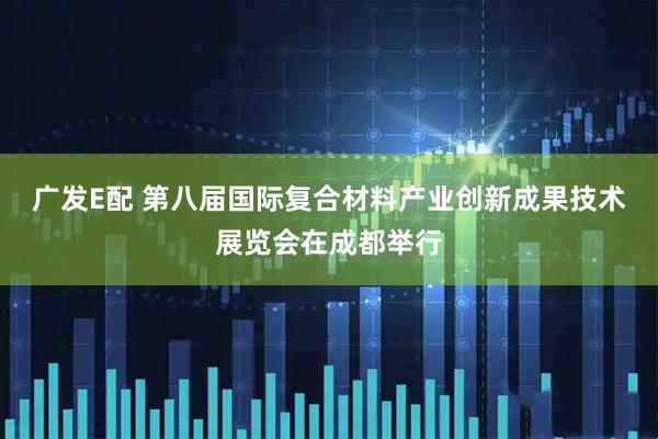 广发E配 第八届国际复合材料产业创新成果技术展览会在成都举行