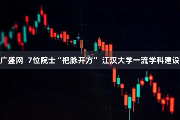 广盛网  7位院士“把脉开方” 江汉大学一流学科建设