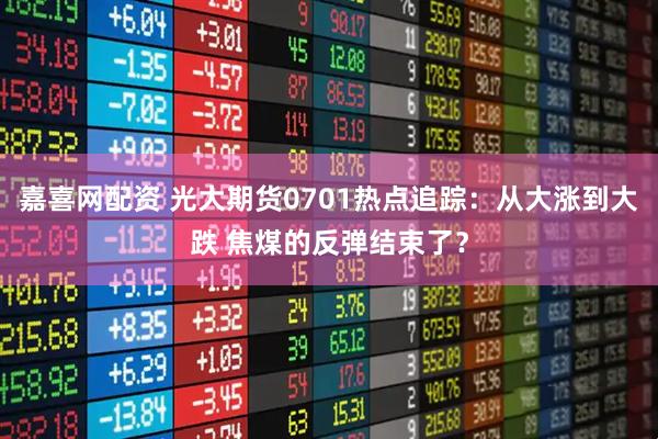 嘉喜网配资 光大期货0701热点追踪：从大涨到大跌 焦煤的反弹结束了？