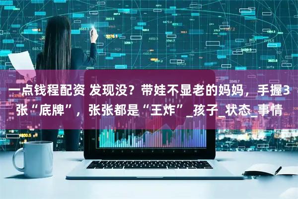 一点钱程配资 发现没？带娃不显老的妈妈，手握3张“底牌”，张张都是“王炸”_孩子_状态_事情