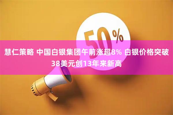 慧仁策略 中国白银集团午前涨超8% 白银价格突破38美元创13年来新高