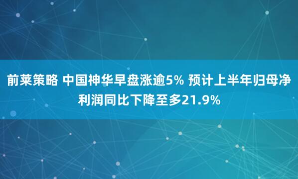 前莱策略 中国神华早盘涨逾5% 预计上半年归母净利润同比下降至多21.9%