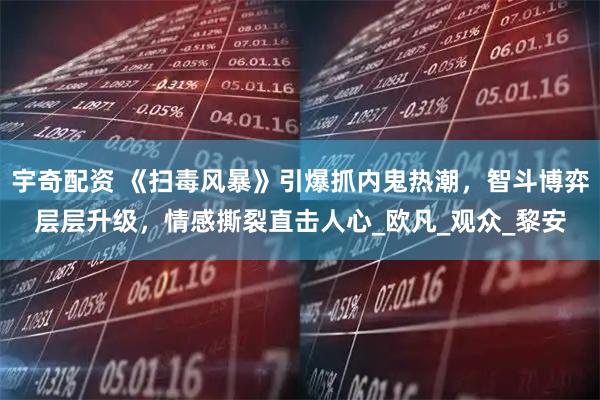 宇奇配资 《扫毒风暴》引爆抓内鬼热潮，智斗博弈层层升级，情感撕裂直击人心_欧凡_观众_黎安