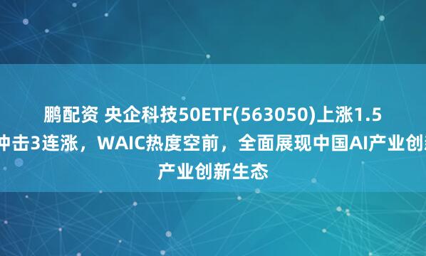 鹏配资 央企科技50ETF(563050)上涨1.55%，冲击3连涨，WAIC热度空前，全面展现中国AI产业创新生态