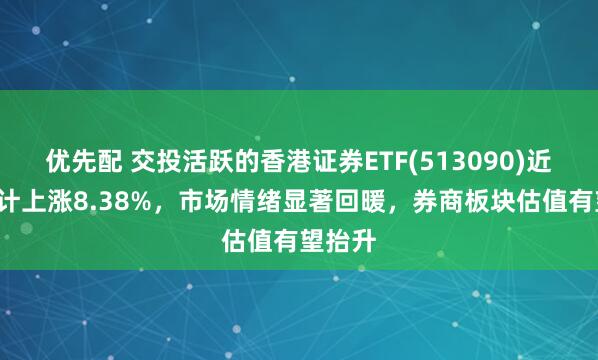 优先配 交投活跃的香港证券ETF(513090)近1周累计上涨8.38%，市场情绪显著回暖，券商板块估值有望抬升