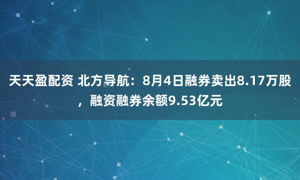 天天盈配资 北方导航：8月4日融券卖出8.17万股，融资融券余额9.53亿元