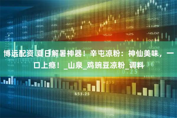 博远配资 夏日解暑神器！辛屯凉粉：神仙美味，一口上瘾！_山泉_鸡豌豆凉粉_调料