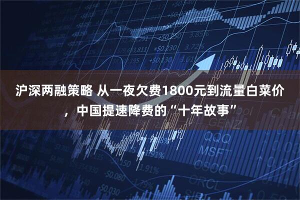 沪深两融策略 从一夜欠费1800元到流量白菜价，中国提速降费的“十年故事”