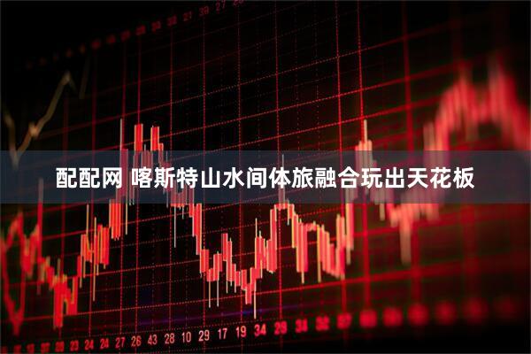 配配网 喀斯特山水间体旅融合玩出天花板