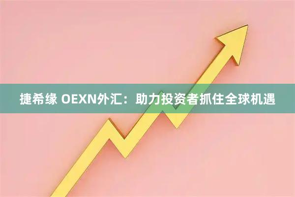 捷希缘 OEXN外汇：助力投资者抓住全球机遇