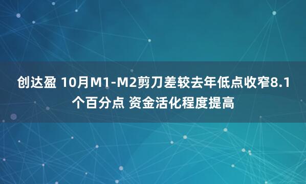 创达盈 10月M1-M2剪刀差较去年低点收窄8.1个百分点 资金活化程度提高