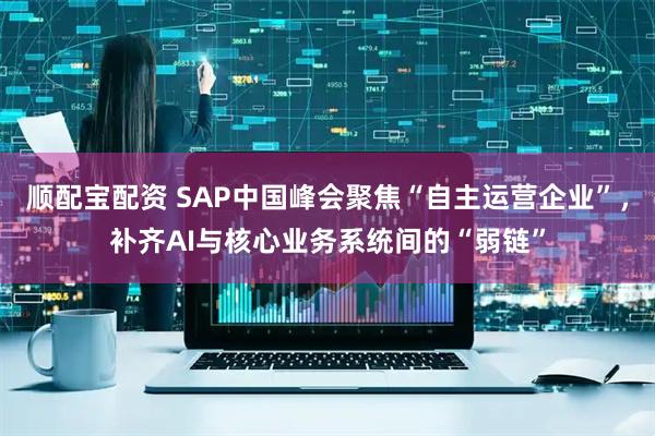 顺配宝配资 SAP中国峰会聚焦“自主运营企业”，补齐AI与核心业务系统间的“弱链”