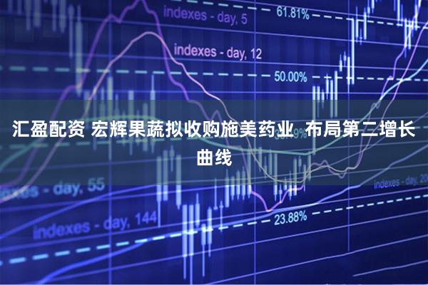 汇盈配资 宏辉果蔬拟收购施美药业 布局第二增长曲线